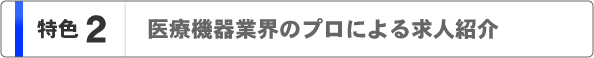 特色２  医療機器業界のプロによる求人紹介